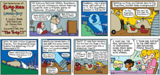 FoxTrot comic strip by Bill Amend - "The Trap!!!" published April 27, 1997 - Transcript: Peter Fox: I've never seen a cartoon drawn with such life like eyes. Jason Fox: I'm going for that "graphic novel" look. (The Adventures of Slug-Man and Leech-Boy. A Comic Book Spectacular By Jason Fox. Issue #5,039,246 "The Trap!!!" )(As evening falls over stately Slug Manor, we find our millionaire heroes relaxing incognito over a friendly game of "Jasonrok's Dinosaur Hunter.") Leech-Boy: Video games would be a lot easier if we had hands. Slug-Man: Too easy, my young ward. (Suddenly, like a giant blue light with an "S" in it, the Slug Beacon appears in the sky!!! Wasting no time, our heroes dash to the Slug Cave, located deep underground!!!) Slug-Man: To the Slug Mobile, Leech-Boy!!! Leech-Boy: Why can't we ever take the Slug Saturn V?! (With its 200 trillion Slug Power engine, the Slugmobile races toward the gleaming city of Jasonopolis!!!) Slug-Man: Great, we're stuck driving behind some granny in a Yugo. (Where, our heroes learn, it was not the police commissioner who had summoned them but someone else!!! But who???) Leech-Boy: Holy vermin, Slug-Man!!! Slug-Man: You mean unholy, don't you? Voice from crowd: Cackle cackle. (Yes, it was their nemesis, the evil and vile Paige-O-Tron, who had lured them into a diabolical trap!!!) Leech-Boy: Gasp! I'm choking, Slug-Man! Slug-Man: Must get air... Paige-O-Tron: Fools! My toxic bad breath must destroy you and soon I will rule the world!!!! Jason Fox: I must say, the real satisfaction in cartooning comes from sharing one's work with others. Marcus: I think she just got to the part about her exploding pimple bullets.