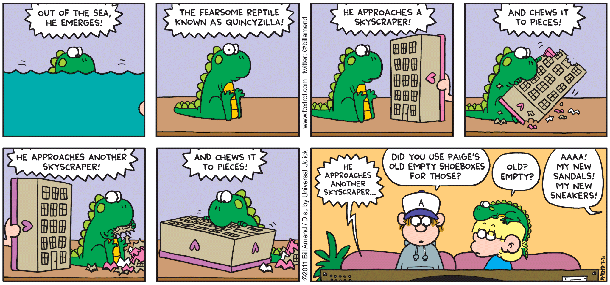 FoxTrot comic strip by Bill Amend - "Quincyzilla" published July 31, 2011 - TV: Out of the sea, he emerges! The fearsome reptile known as Quincyzilla! He approaches a skyscraper! And chews it to pieces! He approaches another skyscraper! And chews it to pieces! He approaches another skyscraper... Peter: Did you use Paige's old empty shoeboxes for those? Jason: Old? Empty? Paige: Aaaa! My new sandals! My new sneakers!