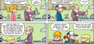 FoxTrot comic strip by Bill Amend - "Fancy Pancakes" published October 14, 2012 - Paige: Can you make my pancakes heart-shaped? Roger: Not a problem! Peter: Can you make my pancakes football-shaped? Roger: You got it! Jason: Can you make my pancakes heptagon-shaped and tile them on the plate in a poincare disk model of the hyperbolic plane? You can make as many as you want, by the way. Peter: Wikipedia should thank you for all the traffic you send their way. Roger: Jason, can you come hold my laptop while I pour the batter?