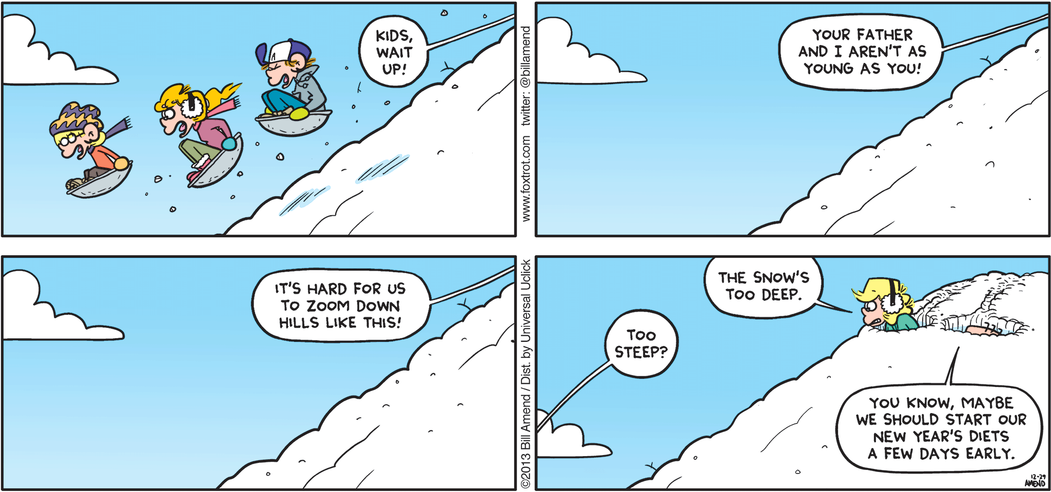 FoxTrot by Bill Amend - "Weight Up!" published December 29, 2013 - Andy: Kids, wait up! Your father and I aren't as young as you! It's hard for us to zoom down hills like this! Jason: Too steep? Andy: The snow's too deep. Roger: You know, maybe we should start our New Year's diets a few days early.