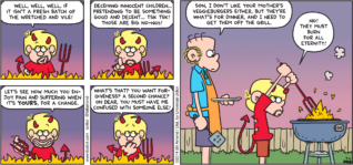 FoxTrot by Bill Amend - "Wicked Bad" published July 6, 2014 - Jason: Well, well, well, if it isn't a fresh batch of the wretched and vile! Deceiving innocent children...pretending to be something good and decent...tsk tsk! Those are big no-nos! Let's see how much you enjoy pain and suffering when it's YOURS, for a change. What's that? You want forgiveness? A second chance? Oh dear, you must have me confused with someone else! Roger: Son, I don't like your mothers veggie burgers either, but they're what's for dinner, and I need to get them off the grill. Jason: No! They must burn for all eternity!