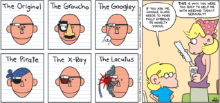 FoxTrot by Bill Amend - "Glassy" published July 27, 2014 - Jason: If you ask me, Google Glass needs to more fully embrace its novelty status. Andy: THIS is why you were too busy to help me with weeding today? Seriously?