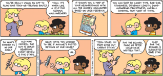FoxTrot by Bill Amend - "Route Vegetables" published October 26, 2014 - Andy: You're really using an app to plan your trick-or-treating route? Jason: Yeah. It's kinda like a Yelp for serious Halloweeners. Jason: It shows you a map of your neighborhood with all the houses highlighted based on user feedback. You can sort by candy type, bar size, stinginess, driveway length, door-answering proptness, overall ranking, that sort of thing. Andy: So who's ranked #1 in our area? Jason: Old man McMeel. The guys is crazy generous. Every review is five stars. Andy: Neatt! Have you looked to see if anyone's posted reviews of our house? Jason: Uh... Andy: "Zero stars. My mom gives out carrot sticks." Jason: For the record, Paige or Peter could have written that... Marcus: Also for the record, I suggested ONE star.