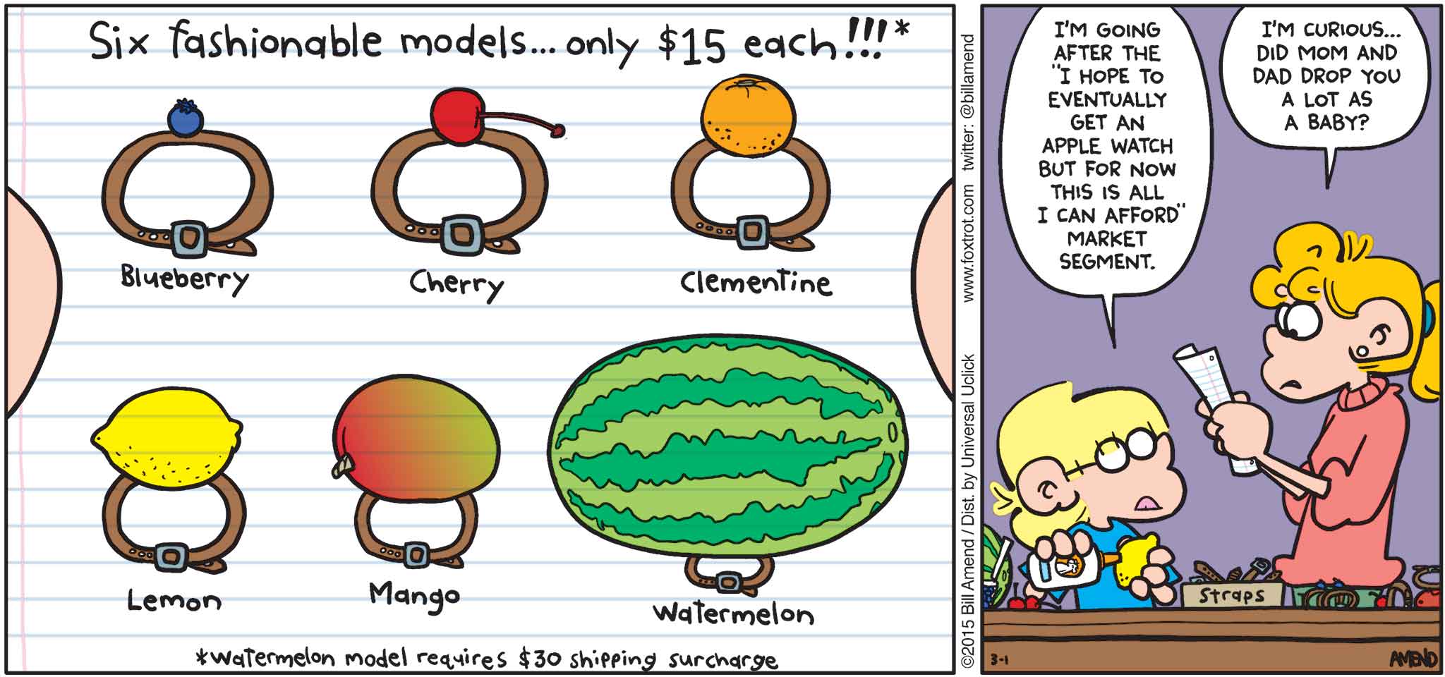 FoxTrot by Bill Amend - "Fashion Fruit" published March 1, 2015 - Jason: I'm going after the "I hope to eventually get an Apple Watch but for now this is all I can afford" market segment. Paige: I'm curious... Did mom and dad drop you a lot as a baby?