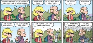FoxTrot by Bill Amend - "No Worries" published August 16, 2015 - Roger: Nothing like being out in nature to clear your mind of life's worries. Andy: Apart from ticks. Roger: Ha ha, yeah, apart from ticks. Andy: And poison ivy. Roger: And poison ivy. Andy: And snakes. And blisters. Roger: Ok, you've made your point. Andy: And getting lost with insufficient food. ...In a downpour. Roger: Will you knock it off?!