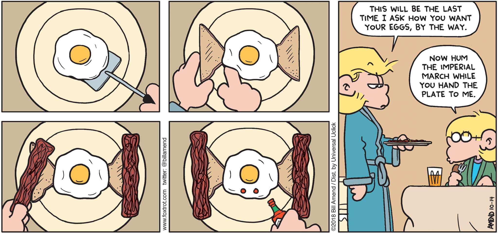 FoxTrot by Bill Amend - "TIE Food" published October 14, 2018 - [Andy prepares breakfast for Jason] Andy says: This will be the last time I ask how you want your eggs by the way. Jason says: Now hum the Imperial March while you hand the plate to me.