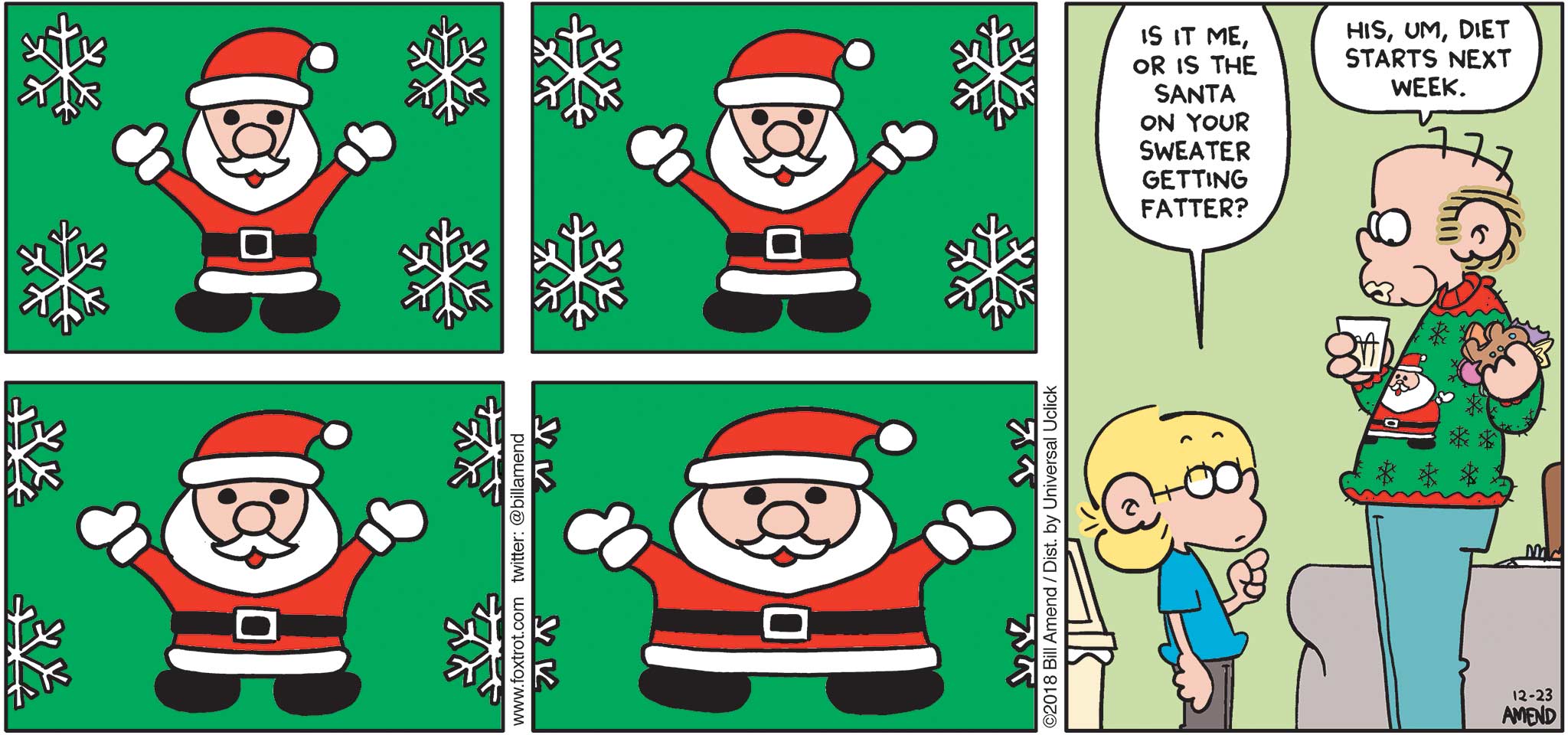 FoxTrot by Bill Amend - "Holiday Stretch" published December 23, 2018 - [Panels 1-4 feature gradual close-ups of Roger's Santa sweater] Jason says: Is it me, or is the Santa on your sweater getting fatter? Roger says: His, um, diet starts next week.