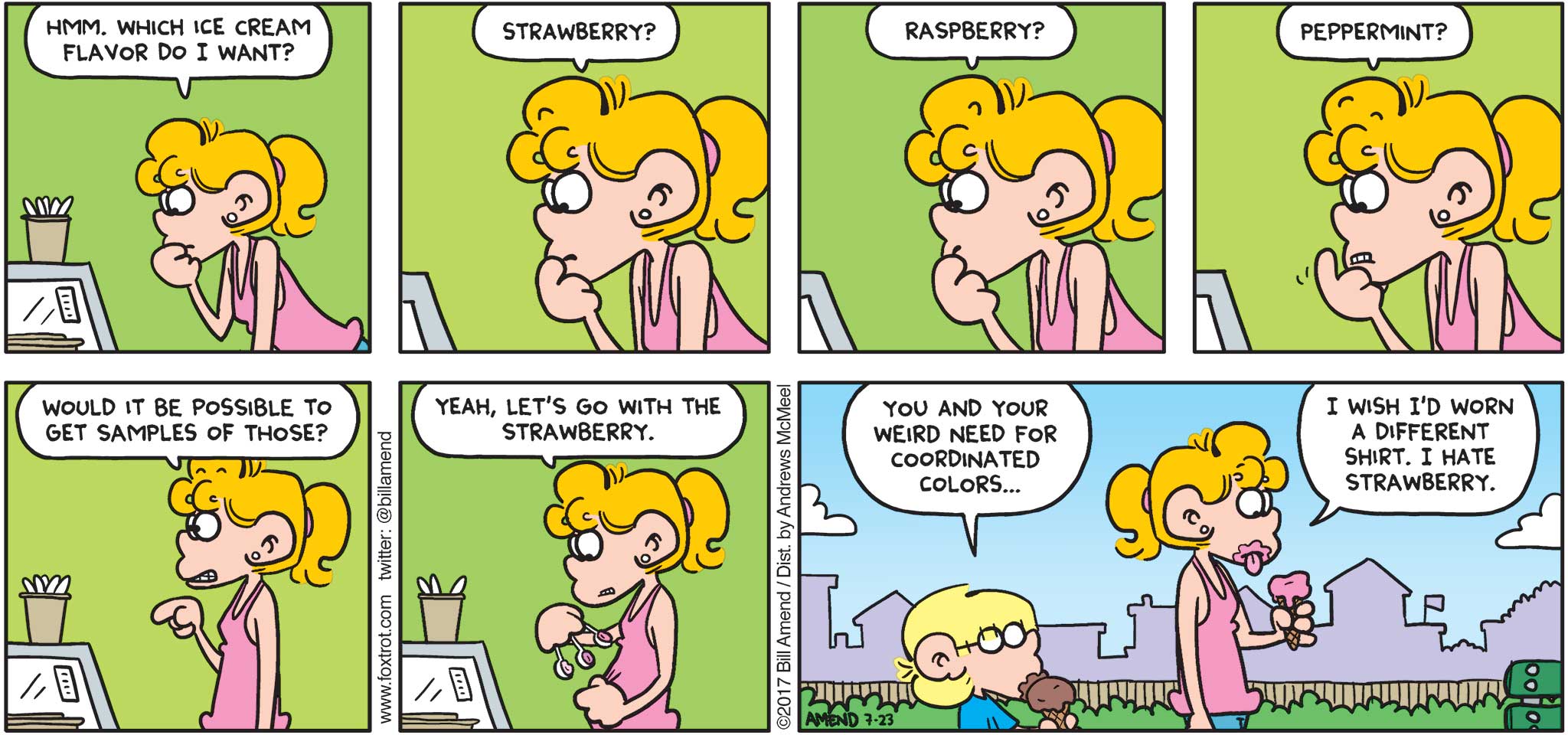 FoxTrot by Bill Amend - "Coordination" published July 23, 2017 - Paige says: Hmm. Which ice cream flavor do I want? Strawberry? Raspberry? Peppermint? Would it be possible to get samples of those? Yeah, let's go with strawberry. Jason says: You and your weird need for coordinated colors... Paige says: I wish I'd worn a different shirt. I hate strawberry.