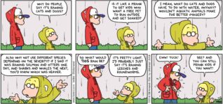 FoxTrot by Bill Amend - "Raining WHAT?!" published April 17, 2016 - Jason: Why do people say it's raining cats and dogs? Is it like a prank to get kids who want a free pet to run outside and get soaked? I mean, what do cats and dogs have to do with water, anyway? Wouldn't aquatic animals make for better imagery? Also why not use different species depending on the severity? If I said it was raining salmon and otters one day, and sharks and whales the next, you'd know which was heavier. Peter: So what would this rain be? Jason: It's pretty light. I'd probably just say it's raining leeches and roundworms. Peter: Eww! Yuck! Jason: See? And you can still prank kids if you want!