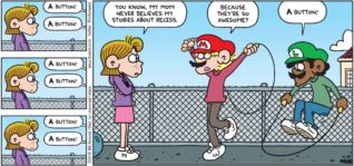 FoxTrot by Bill Amend - "Super Rope Bros" published November 27, 2016 - A button! A button! A button! A button! A button! A button! Eileen: You know, my mom never believes my stories about recess. Jason: Because they're so awesome? Marcus: A button!