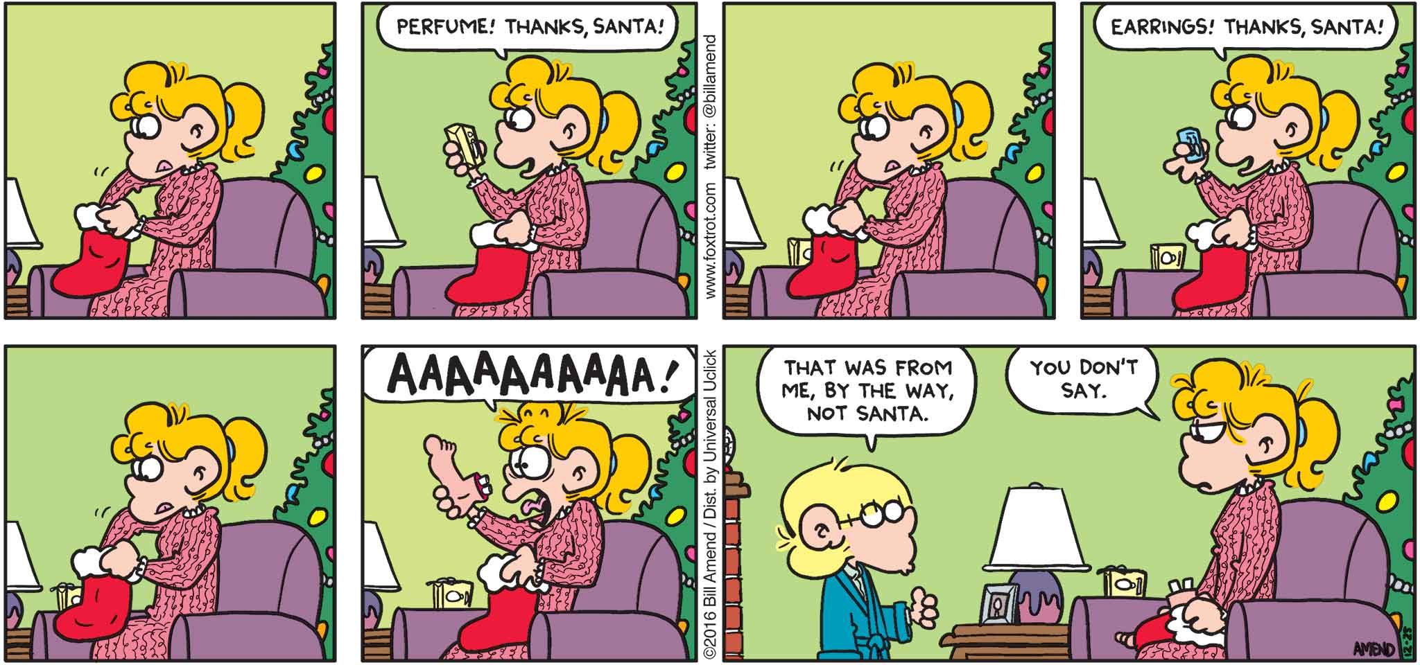 FoxTrot by Bill Amend - "Stocking Stuffer" published December 25, 2016 - Paige: Perfume! Thanks, Santa! Earrings! Thanks, Santa! AAAAAAAAA! Jason: That was from me, by the way, not Santa. Paige: You don't say.