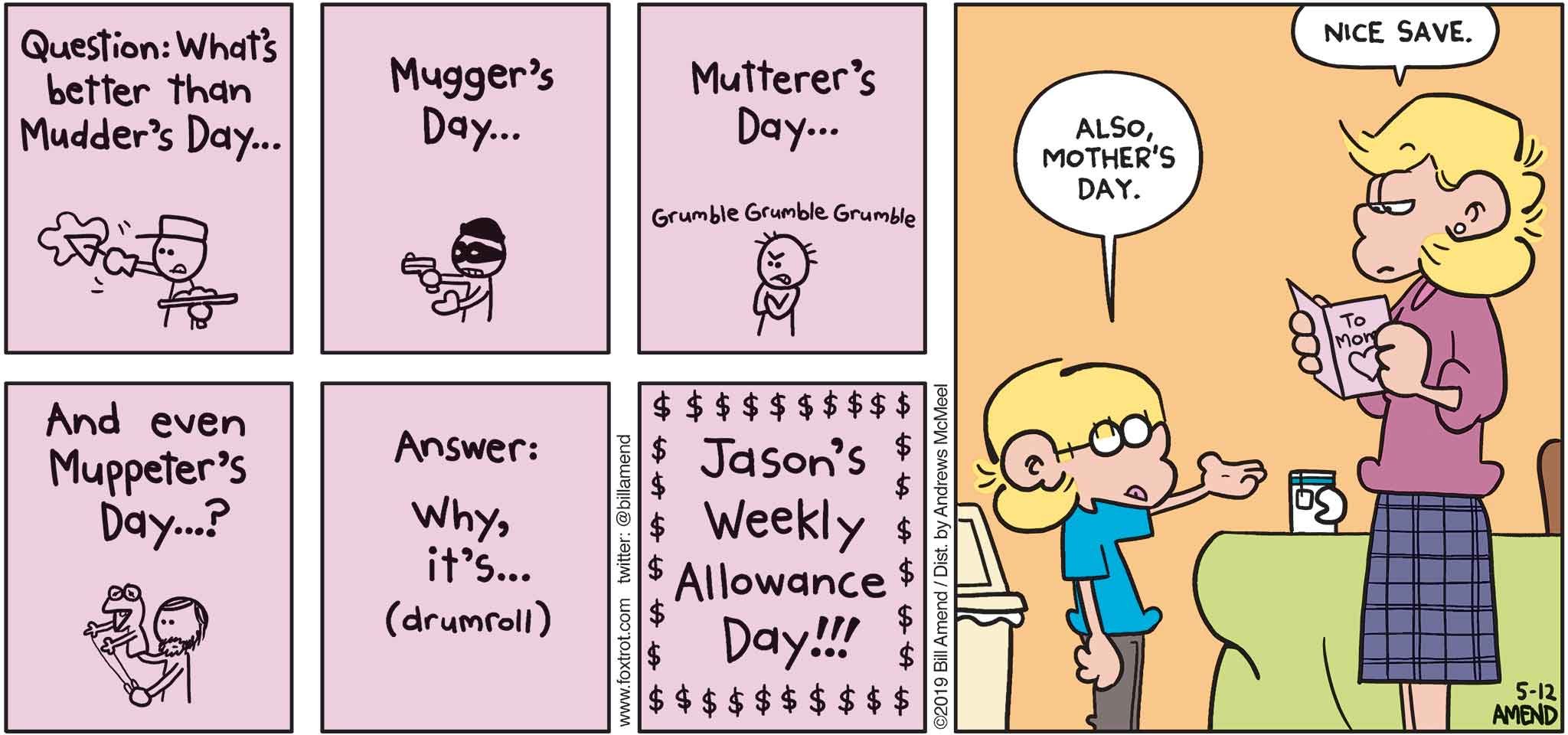 FoxTrot by Bill Amend - "Mudder's Day" published May 12, 2019 - Jason's card: Question: What's better than Mudder's Day... Mugger's Day... Mutterer's Day... And even Muppeter's Day...? Answer: Why, it's (drumroll) Jason's Weekly Allowance Day!!! Jason: Also, Mother's Day. Andy: Nice save.