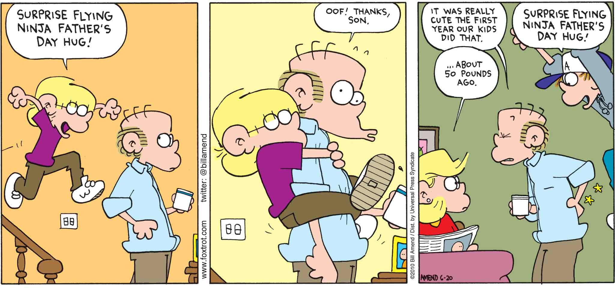 FoxTrot by Bill Amend - Father's Day comic published June 20, 2010 - Jason: Surprise flying ninja Father's Day hug! Roger: Oof! Thanks, son. Roger: It was really cute the first year our kids did that. Andy: ...about 50 pounds ago. Peter: Surprise flying ninja Father's Day hug!