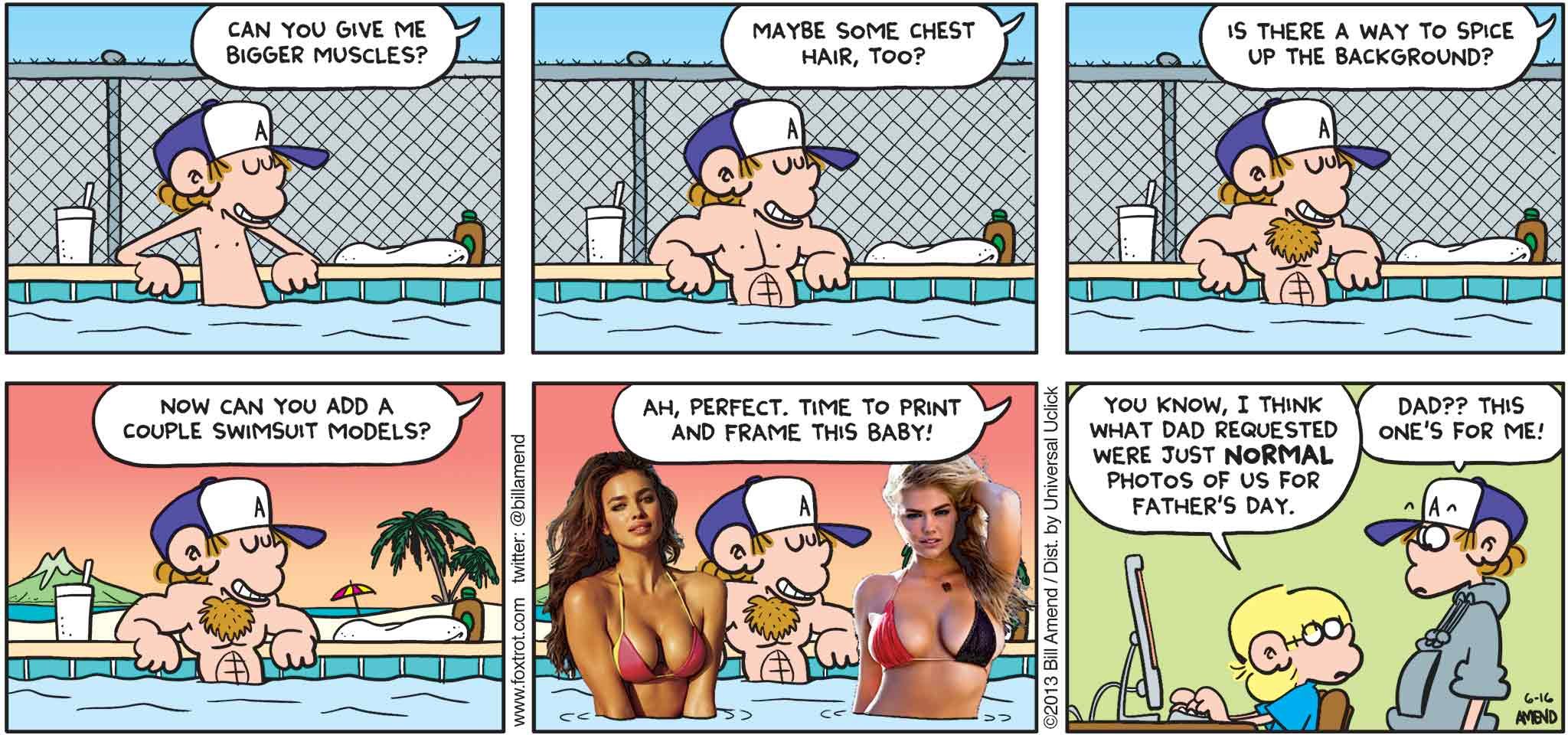 FoxTrot by Bill Amend - Father's Day comic published June 16, 2013 - Peter: Can you give me bigger muscles? Maybe some chest hair, too? Is there a way to spice up the background? Now can you add a couple of swimsuit models? Perfect. Time to print and frame this baby! Jason: You know, I think what dad requested were just normal photos of us for Father's Day. Peter: Dad?? This one's for me!