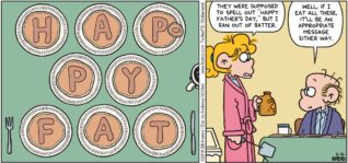 FoxTrot by Bill Amend - "Happy Fat" published June 16, 2019 - [Paige makes Roger pancakes for Father's Day] Paige: They were supposed to spell out "Happy Father's Day," but I ran out of batter. Roger: Well, if I can eat all these, it'll be an appropriate message either way.