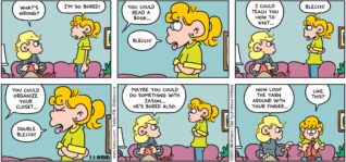 FoxTrot by Bill Amend - "So Bored" published May 3, 2020 - Andy: What's wrong? Paige: I'm so bored! Andy: You could read a book... Paige: Blecch! Andy: I could teach you how to knit... Paige: Blecch! Andy: You could organize your closet... Paige: Blecch! Andy: Maybe you could do something with Jason... He's bored also. Now loop the yarn around with your finger... Paige: Like this?