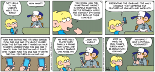 FoxTrot by Bill Amend - "iDhroine" published October 10, 2010 - Jason: Say hello to the world's next tech titan! Peter: Now what? Jason: You know how the smartphone market is rapidly becoming a battle between apple and Google? I'm going to eat both of their lunches! Presenting the iDhroine! The only handset that combines key features of iPhones and Androids! Push this button and it's open source! Push this one and it's neatly closed! Push this button and it works on your favorite carrier! Push this one and it won't! Push this button and it syncs with iTunes! Push thing one and it wont! The dual features go on and on! No more silly flame wars! Finally a phone that Apple and Google fanboys can agree on! Peter: ...That it's awful? Jason: Keep in mind, the real thing's screen won't be drawn with crayons. Peter: You gave it half a physical keyboard??