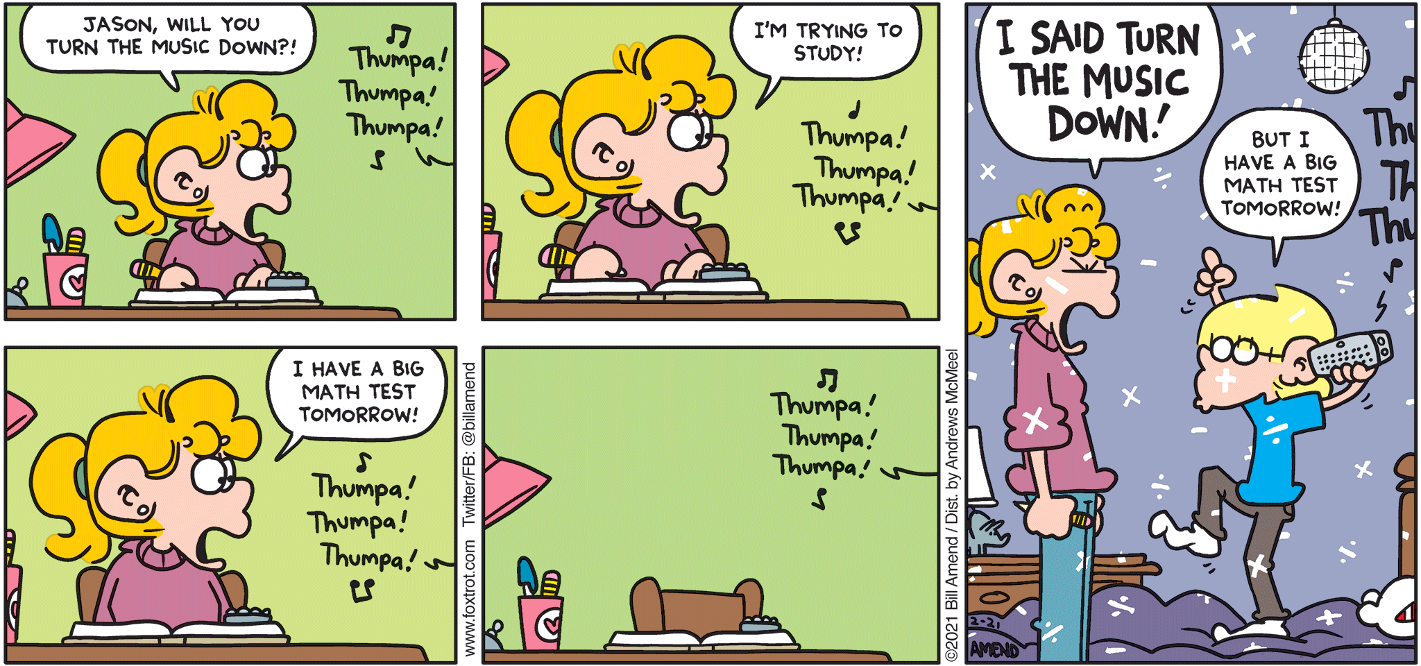 FoxTrot comic strip by Bill Amend - "Party Time" published February 21, 2021 - Paige Fox: Jason, will you turn the music down?! I'm trying to study! I have a big math test tomorrow! I SAID TURN THE MUSIC DOWN! Jason Fox: But I have a big math test tomorrow!