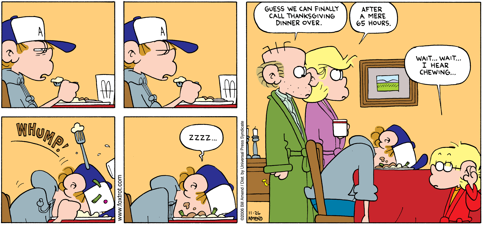Thanksgiving Comics - FoxTrot comic strip by Bill Amend - Published November 26, 2006 - Transcript: Peter Fox: Zzzz... Roger Fox: Guess we can finally call Thanksgiving dinner over. Andy Fox: After a mere 65 hours. Jason Fox: Wait... wait... I hear chewing...
