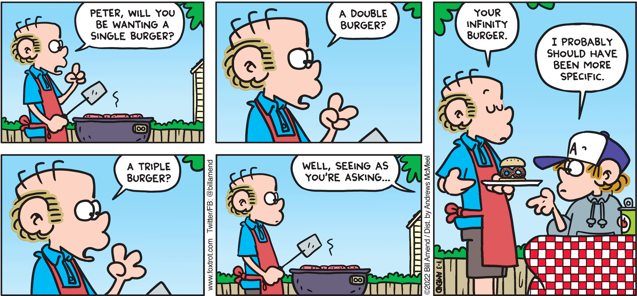 FoxTrot comic strip by Bill Amend - "Infinite Appetite" published July 3, 2022 - Transcript: Roger Fox: Peter, will you be wanting a single burger? A double burger? A triple burger? Well, seeing as you're asking... Your infinity burger. Peter Fox: I probably should have been specific. 