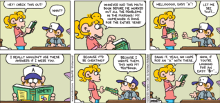 FoxTrot comic strip by Bill Amend - "Easy B-" published August 28, 2022 - Transcript: Paige Fox: Hey! Check this out! Peter Fox: What? Paige Fox: Whoever had this math book before me worked out all the problems in the margins! My homework is done for the year! Hellooooo, easy "A"! Peter Fox: Let me see that... Peter Fox: I really wouldn't use these answers if I were you. Paige Fox: Because it'd be cheating? Peter Fox: Because I wrote them. This was my textbook. Paige Fox: Dang it. Yeah, no hope for an "A" with these. Peter Fox: Now, if you're looking for an easy "B-" ...