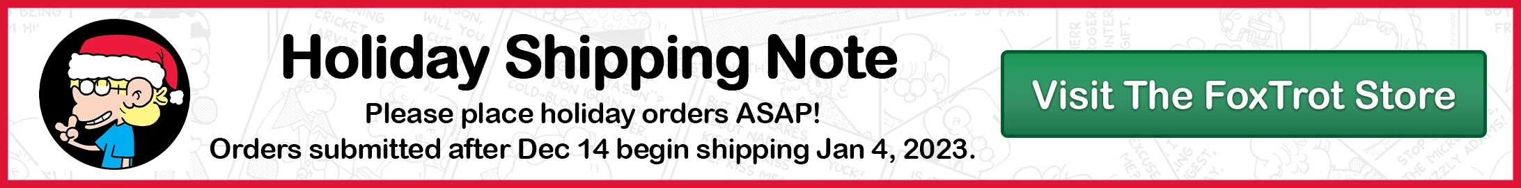 Holiday Shipping Note - Please place holiday orders ASAP! Orders submitted after Dec 14 begin shipping Jan 4, 2023.