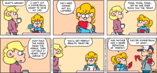 FoxTrot comic strip by Bill Amend - "Heart Problems" published February 12, 2023 - Transcript: Andy Fox: What's wrong? Paige Fox: I can't seem to cut a symmetrical heart to save my life! They keep coming out lopsided! Andy Fox: Paige, Paige, Paige... Did no one ever teach you the trick? Just fold the paper down the middle, then cut half a heart, then unfold it. You'll get perfect results. Trust me. Paige Fox: Our mother has a weird definition of "perfect." Peter Fox: They're symmetrical at least...