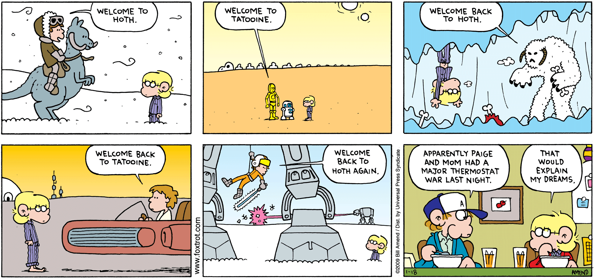 FoxTrot comic strip by Bill Amend - "Stat Wars" published January 18, 2009 - Han Solo: Welcome to Hoth. C3PO / R2D2: Welcome to Tatooine. Wampa Snow Monster: Welcome back to Hoth. Luke Skywalker: Welcome back to Tatooine. Luke Skywalker: Welcome back to Hoth again. Peter Fox: Apparently Paige and Mom had a major thermostat war last night. Jason Fox: That would explain my dreams.