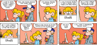 FoxTrot comic strip by Bill Amend - "Dream On" published January 20, 2008 - Paige Fox: I have to write my own "I have a dream" speech for civics class. Peter Fox: Yeah, Mr. Vivona assigns that every year. Paige Fox: I'm having trouble deciding on a topic. I was thinking maybe "I have a dream that there'll be world peace." Or "I have a dream there'll be a cure for cancer found." Or "I have a dream that we'll stop polluting the planet." What dream was your speech about? Peter Fox: Jessica Alba asking me to rub suntan lotion on her back. Paige Fox: Why do I even ask? Peter Fox: I still have it memorized. Wanna hear?