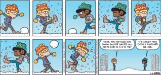 FoxTrot comic strip by Bill Amend - "Poof Goes the Dynamite" published February 18, 2024 - Transcript: Jason Fox: Have you noticed our snow soccer games always end in 0 - 0 tie? Marcus: It's crazy how evenly matched we are.