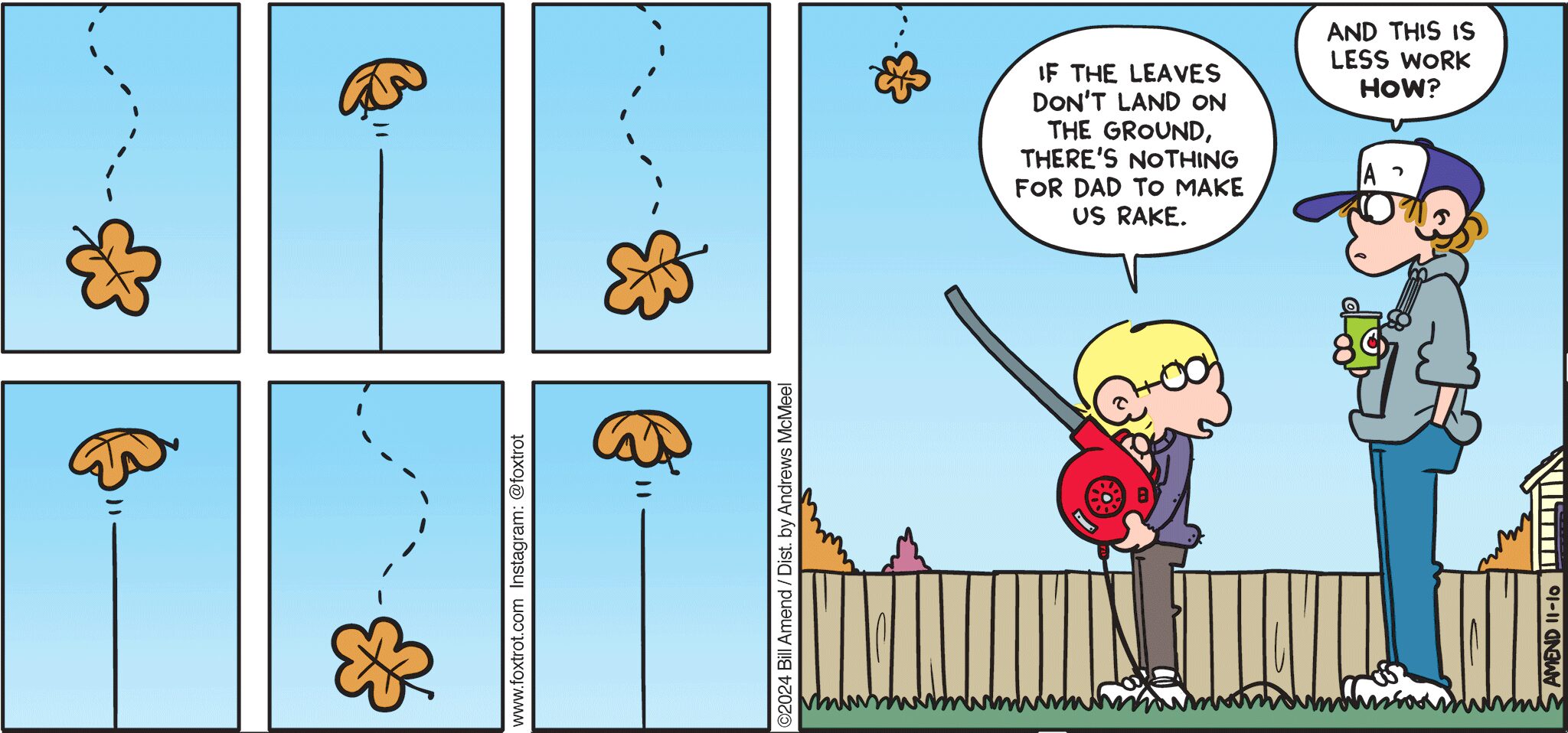 FoxTrot comic strip by Bill Amend - "Defying Gravity" published November 10, 2024 - Transcript: Jason Fox: dIf the leaves don't land on the ground, there's nothing for dad to make us rake. Peter Fox: And this is less work HOW? 