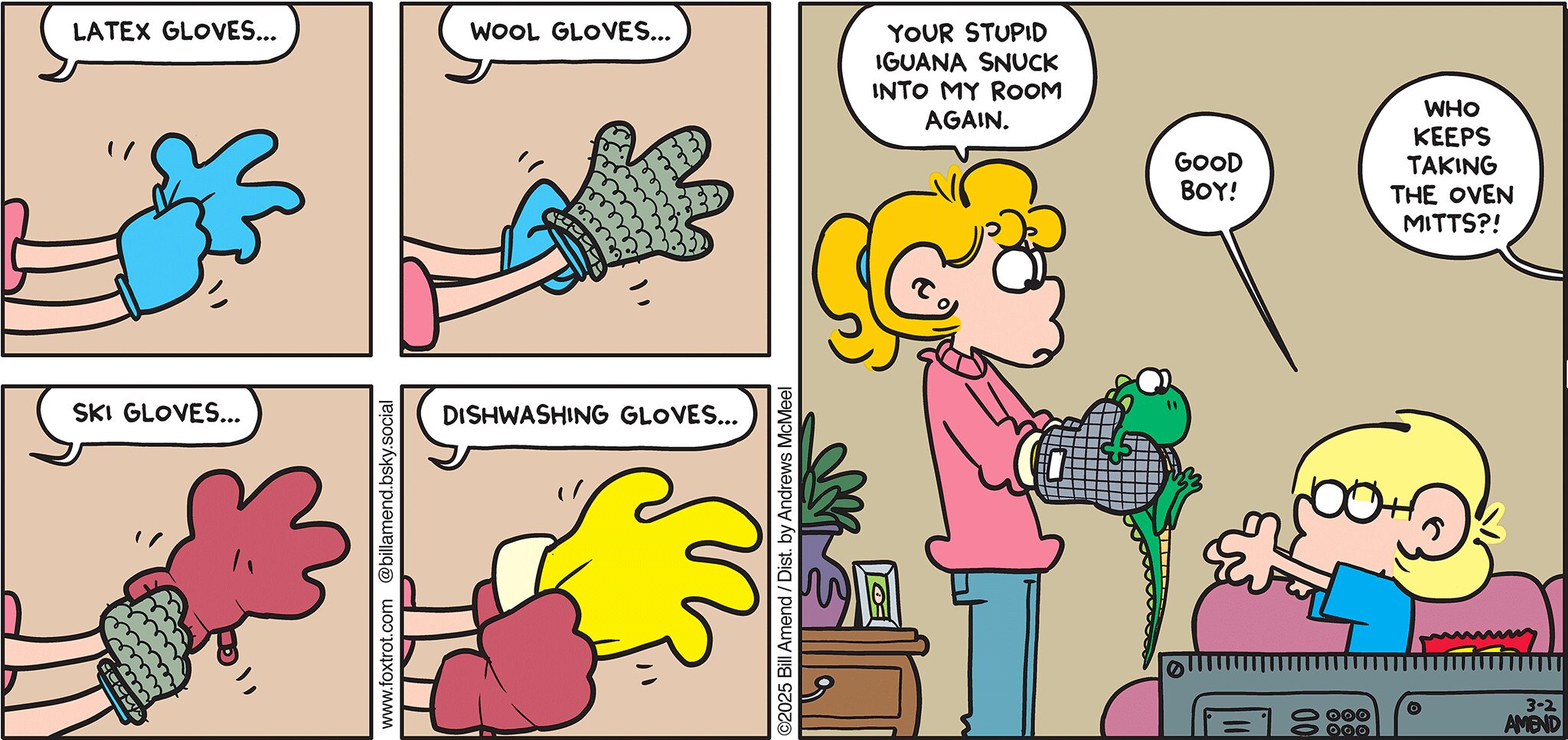 FoxTrot comic strip by Bill Amend - "Glove Your Enemies" published March 2, 2025 - Transcript: Paige Fox: Latex gloves... Wool gloves... Ski gloves... Dishwashing gloves... Your stupid iguana snuck into my room again. Jason Fox: Good boy! Andy Fox: Who keeps taking the oven mitts?!