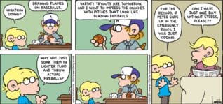 FoxTrot comic strip by Bill Amend - "Throwing Heat" published March 9, 2025 - Transcript: Jason Fox: Whatcha doing? Peter Fox: Drawing flames on baseballs. Varsity tryouts are tomorrow, and I want to impress the coaches with pitches that look like blazing fireballs. Jason Fox: Why not just soak them in lighter fluid and throw actual fireballs? For the record, if Petere ends up in the emergency room, I was just kidding. Andy Fox: Can I have just ONE DAY without stress, please??