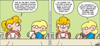 FoxTrot comic strip by Bill Amend - "Questionable Lunches" published June 8, 2025 - Transcript: Paige Fox: One of the best things about summer vacation is we don't have to eat questionable cafeteria lunches every day. Of course, the flip side is now we have to eat our OWN questionable lunches every day. Jason Fox: So, apparently, peanut butter and jelly sandwiches do NOT need mustard and mayo. My bad.