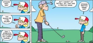 FoxTrot comic strip by Bill Amend - "Father’s Day Cheers" published June 15, 2025 - Transcript: Jason Fox: Amazing shot, Dad! You should be a pro golfer! Roger Fox: Son, I appreciate the Father's Day cheerleading... but I haven't hit the ball yet. That was a practice swing. Jason Fox: Amazing practice swing, Dad!