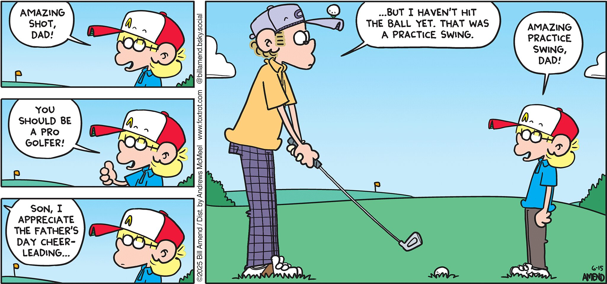 FoxTrot comic strip by Bill Amend - "Father’s Day Cheers" published June 15, 2025 - Transcript: Jason Fox: Amazing shot, Dad! You should be a pro golfer! Roger Fox: Son, I appreciate the Father's Day cheerleading... but I haven't hit the ball yet. That was a practice swing. Jason Fox: Amazing practice swing, Dad!