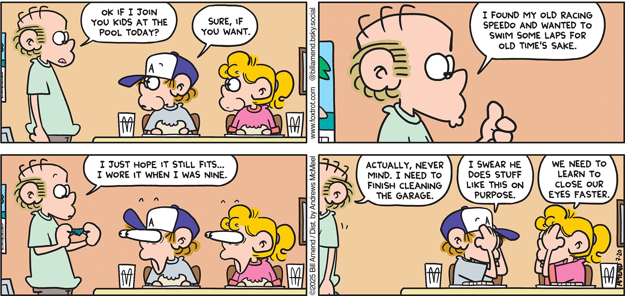 FoxTrot comic strip by Bill Amend - "Speedno" published July 20, 2025 - Transcript: Roger Fox: Ok if I join you kids at the pool today? Peter Fox: Sure, if you want. Roger Fox: I found my old racing Speedo and wanted to swim some laps for old time's sake. I just hope it still fits... I wore it when I was nine. Actually, never mind. I need to finish cleaning the garage. Peter Fox: I swear he does stuff like this on purpose. Paige Fox: We need to learn to close our eyes faster.