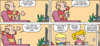 FoxTrot comic strip by Bill Amend - "Delusional Football" published September 7, 2025 - Transcript: Roger Fox: Oh, come on! I coulda caught that pass! Oh, come on! I can scramble better than that! Oh, come on! I would've totally made the field goal! Jason Fox: Is this what's meant by "Fantasy Football"? Paige Fox: "Delusion football," maybe. Roger Fox: Oh, come on! I would write way funnier commercials!