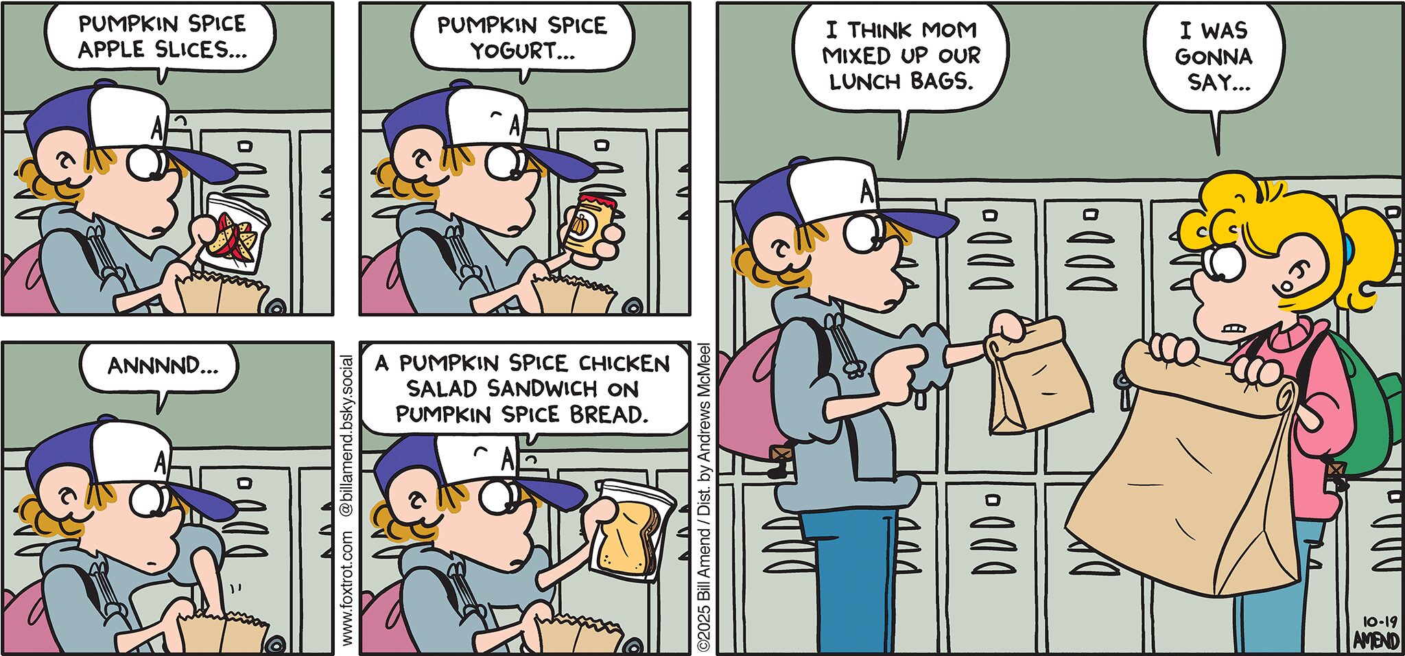 FoxTrot comic strip by Bill Amend - "Allspice" published October 19, 2025 - Transcript: Peter Fox: Pumpkin spice apple slices... Pumpkin spice yogurt... Annnnd a pumpkin spice chicken salad sandwich on pumpkin spice bread. I think mom mixed up our lunch bags. Paige Fox: I was gonna say...