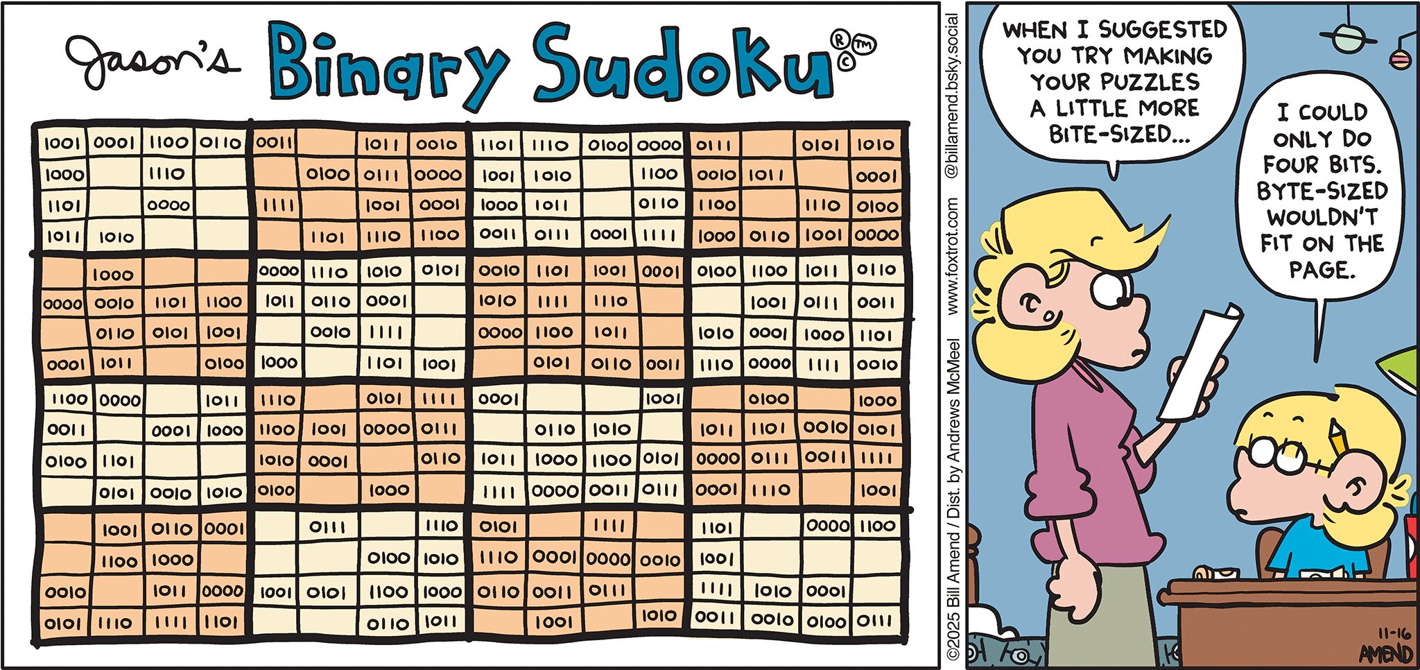 FoxTrot comic strip by Bill Amend - "Binary Sudoku" published November 16, 2025 - Transcript: Andy Fox: When I suggested you try making your puzzles a little more bite-sized... Jason Fox: I could only do four bits. Byte-sized wouldn't fit on a page. 