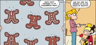 FoxTrot comic strip by Bill Amend - "Off With Their Heads" published December 21, 2025 - Transcript: Paige Fox: AAAA! What happened to my gingerbread men?? Andy why are you dressed up as the Queen of Hearts??