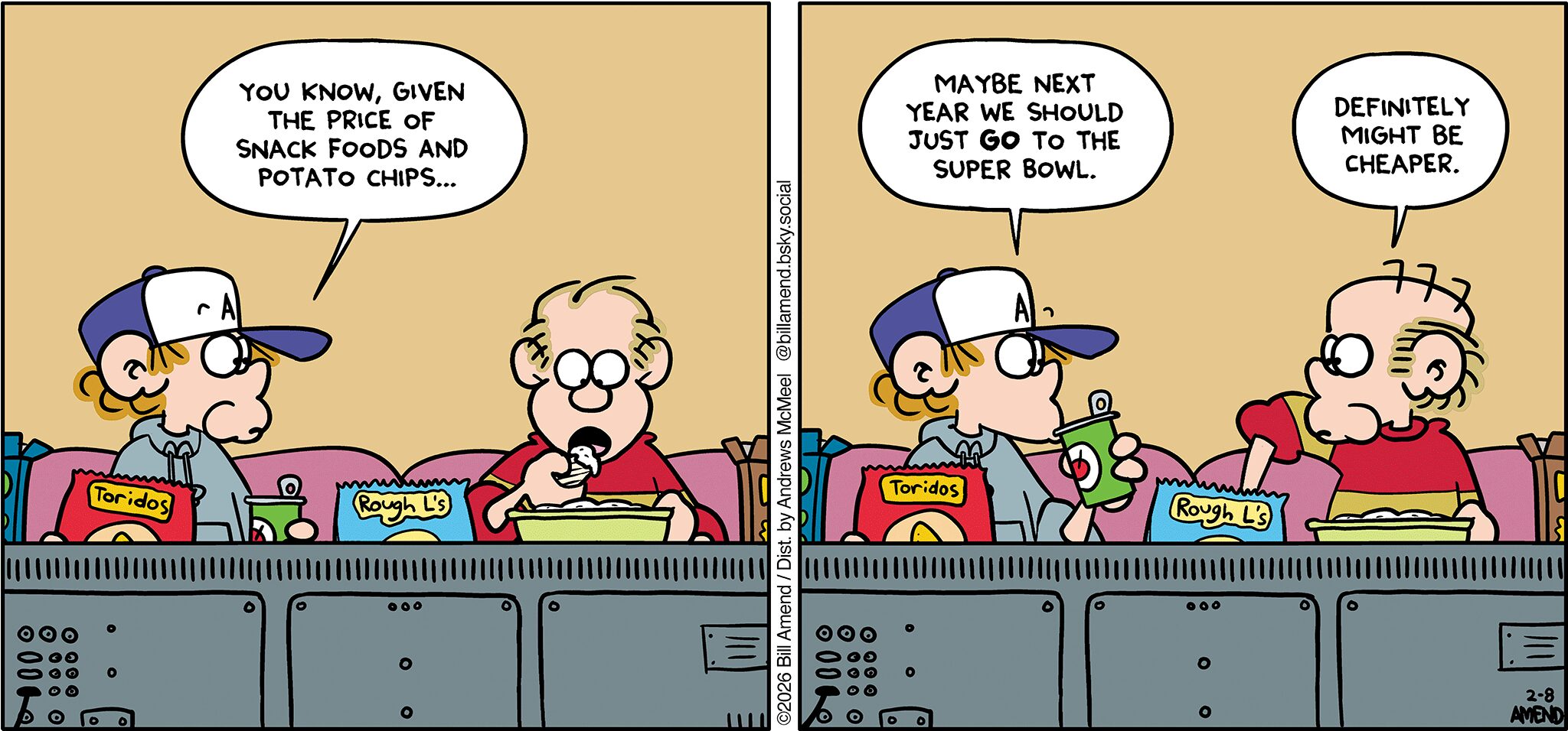 FoxTrot comic strip by Bill Amend - "Super Savers" published February 8, 2026 - Transcript: Peter Fox: You know, given the price of snack foods and potato chips... Maybe next year we should just GO to the Super Bowl. Roger Fox: Definitely might be cheaper.