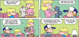 FoxTrot comic strip by Bill Amend - "Going Green" published March 16, 2008 - Andy Fox: Here's a shirt made from organically farmed cotton. Here are boots made from recycled tires. Where's your sister? I got her a vest made from garbage found along a wilderness trail. Peter Fox: We never should have told Mom we needed green clothes for St. Patrick's Day. Andy Fox: Paige Fox, why are you hiding under your bed?