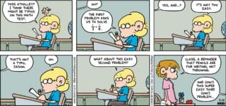 FoxTrot comic strip by Bill Amend - "Too Easy" published May 24, 2026 - Transcript: Jason Fox: Miss O'Malley? I think there might be typos on this math test. Miss O'Malley: Oh? Jason Fox: The first problem asks us to solve 1/3 + 1/8. Miss O'Malley: Yes, and...? Jason Fox: It's way too easy. Miss O'Malley: That's not a typo, Jason. Jason Fox: Oh. What about this easy second problem? Miss O'Malley: Class, a reminder that pencils are for writing, not throwing. Jason Fox: And (OW!) this super easy third (OW!) problem...