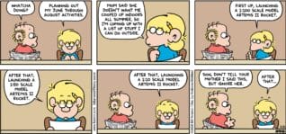 FoxTrot comic strip by Bill Amend - "Outdoor Activities" published May 31, 2026 - Transcript: Roger Fox: Whatcha doing? Jason Fox: Planning out my June through August activities. Mom said she doesn't want me cooped up indoors all summer, so I'm coming up with a list of stuff I can do outside. First up, launching a 1:100 scale model Artemis 2 rocket. After that, launching a 1:50 scale model Artemis 2 rocket. After that, launching a 1:10 scale model Artemis 2 rocket. Roger Fox: Son, don't tell your mother I said this, but ignore her. Jason Fox: After that...