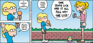 FoxTrot comic strip by Bill Amend - "Screamin’" published August 2, 2026 - Transcript: Jason Fox: I scream! You Scream! We all scream for ice cream! Jason Fox: Some louder than others. Paige Fox: ONE STUPID LICK AND IT ALL FELL OFF! ONE LICK!