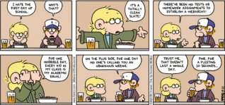FoxTrot comic strip by Bill Amend - "Clean Slate" published August 23, 2026 - Transcript: Jason Fox: I hate the first day of school. Peter Fox: Why's that? Jason Fox: It's a totally clean slate! There've been no tests or homework assignments to establish a hierarchy! For one horrible day, every kid in my class is my academic equal! Peter Fox: On the plus side, for one day no one's calling you an obnoxious weenie! Jason Fox: Trust me, that doesn't last a whole day. Peter Fox: Fine. For a fleeting 10 seconds...