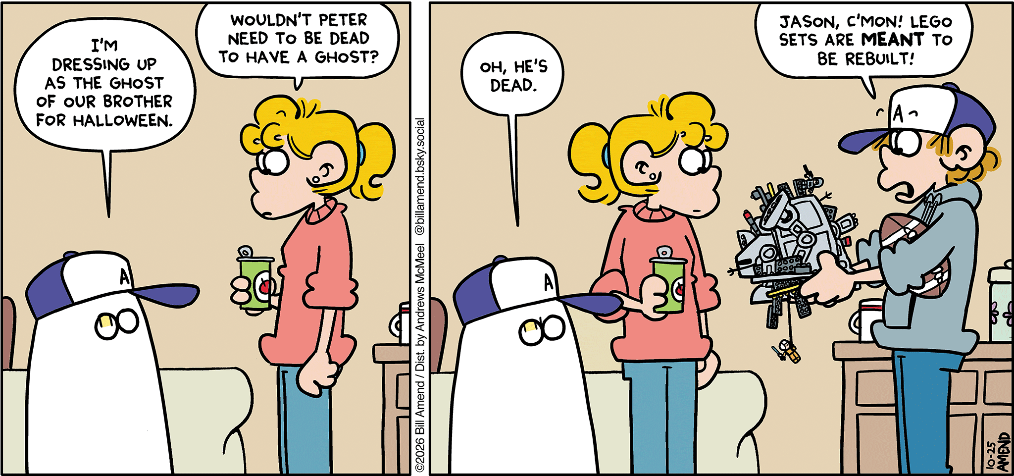 FoxTrot comic strip by Bill Amend - "RIP Peter" published October 25, 2026 - Transcript: Jason Fox: I'm dressing up as the ghost of our brother for Halloween. Paige Fox: Wouldn't Peter need to be dead to have a ghost? Jason Fox: Oh, he's dead. Peter Fox: Jason, c'mon! LEGO sets are MEANT to be rebuilt!